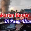 Kebakaran Besar Terjadi Di Pasar Usang